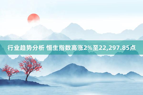 行业趋势分析 恒生指数高涨2%至22,297.85点