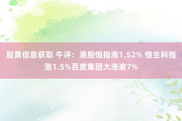 股票信息获取 午评：港股恒指涨1.52% 恒生科指涨1.5%百度集团大涨逾7%