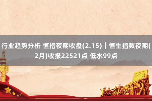 行业趋势分析 恒指夜期收盘(2.15)︱恒生指数夜期(2月)收报22521点 低水99点