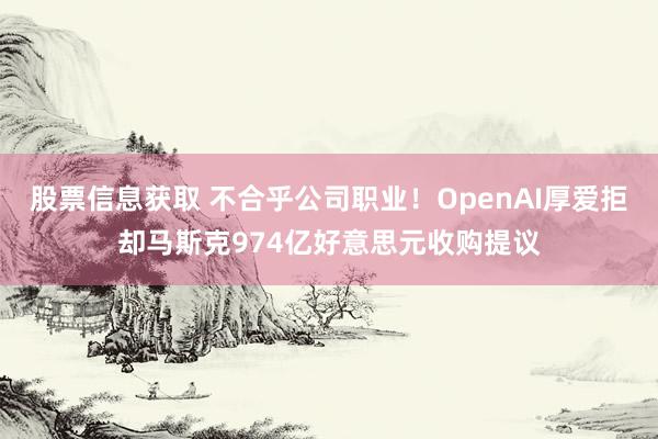 股票信息获取 不合乎公司职业！OpenAI厚爱拒却马斯克974亿好意思元收购提议