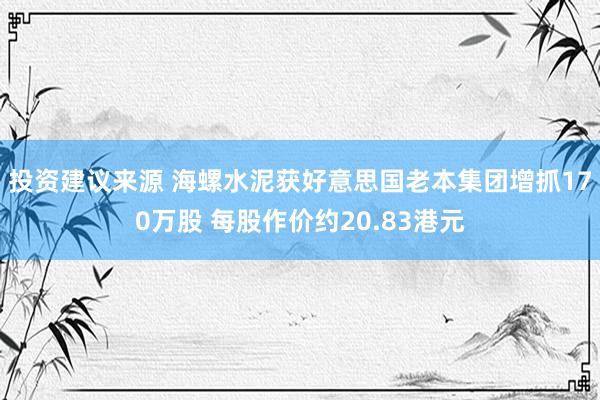 投资建议来源 海螺水泥获好意思国老本集团增抓170万股 每股作价约20.83港元