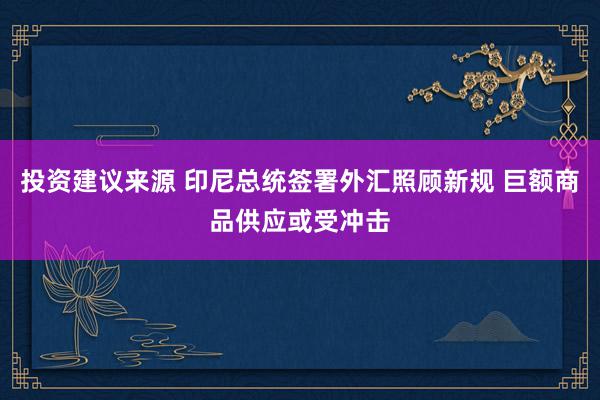 投资建议来源 印尼总统签署外汇照顾新规 巨额商品供应或受冲击