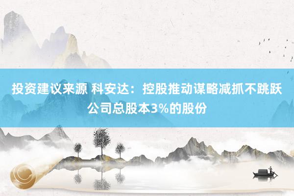 投资建议来源 科安达：控股推动谋略减抓不跳跃公司总股本3%的股份