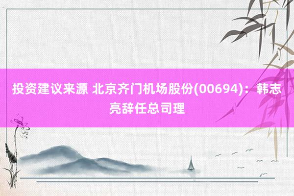 投资建议来源 北京齐门机场股份(00694)：韩志亮辞任总司理