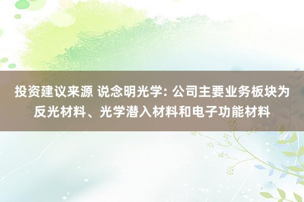 投资建议来源 说念明光学: 公司主要业务板块为反光材料、光学潜入材料和电子功能材料