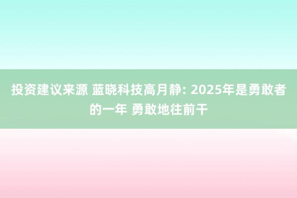 投资建议来源 蓝晓科技高月静: 2025年是勇敢者的一年 勇敢地往前干