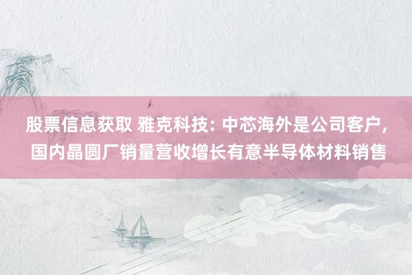 股票信息获取 雅克科技: 中芯海外是公司客户, 国内晶圆厂销量营收增长有意半导体材料销售