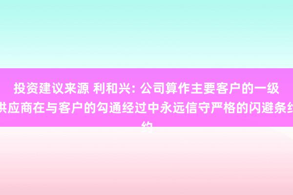 投资建议来源 利和兴: 公司算作主要客户的一级供应商在与客户的勾通经过中永远信守严格的闪避条约