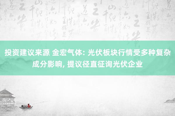 投资建议来源 金宏气体: 光伏板块行情受多种复杂成分影响, 提议径直征询光伏企业