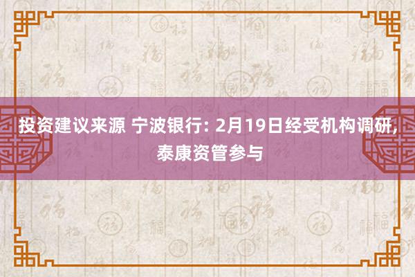 投资建议来源 宁波银行: 2月19日经受机构调研, 泰康资管参与