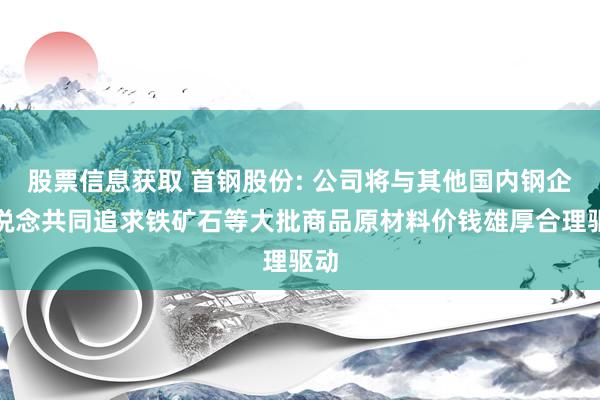 股票信息获取 首钢股份: 公司将与其他国内钢企一说念共同追求铁矿石等大批商品原材料价钱雄厚合理驱动