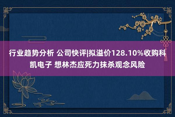 行业趋势分析 公司快评|拟溢价128.10%收购科凯电子 想林杰应死力抹杀观念风险