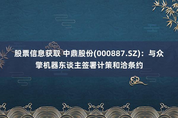 股票信息获取 中鼎股份(000887.SZ)：与众擎机器东谈主签署计策和洽条约