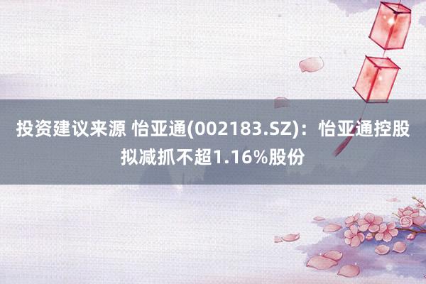 投资建议来源 怡亚通(002183.SZ)：怡亚通控股拟减抓不超1.16%股份