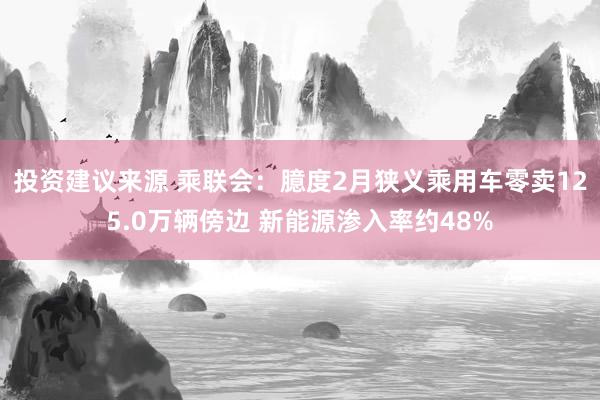 投资建议来源 乘联会：臆度2月狭义乘用车零卖125.0万辆傍边 新能源渗入率约48%