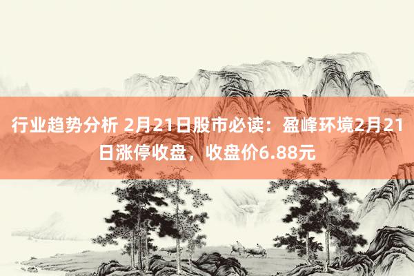 行业趋势分析 2月21日股市必读：盈峰环境2月21日涨停收盘，收盘价6.88元