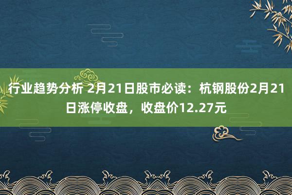 行业趋势分析 2月21日股市必读：杭钢股份2月21日涨停收盘，收盘价12.27元