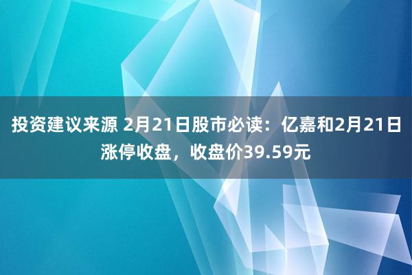 投资建议来源 2月21日股市必读：亿嘉和2月21日涨停收盘，收盘价39.59元