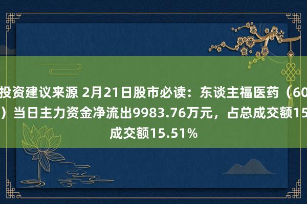 投资建议来源 2月21日股市必读：东谈主福医药（600079）当日主力资金净流出9983.76万元，占总成交额15.51%