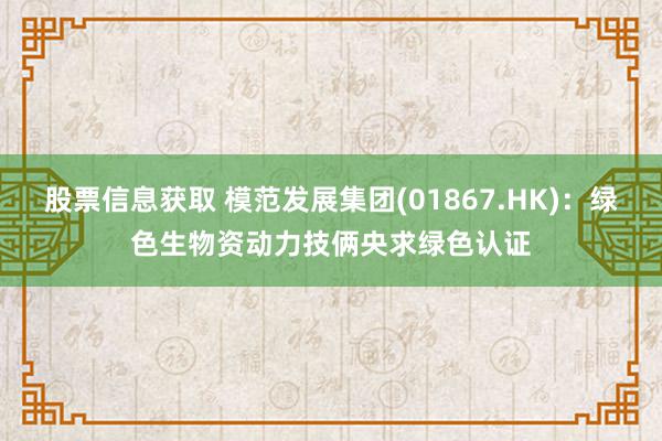 股票信息获取 模范发展集团(01867.HK)：绿色生物资动力技俩央求绿色认证