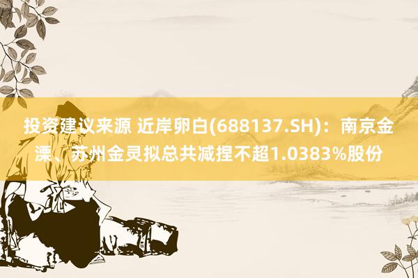 投资建议来源 近岸卵白(688137.SH)：南京金溧、苏州金灵拟总共减捏不超1.0383%股份