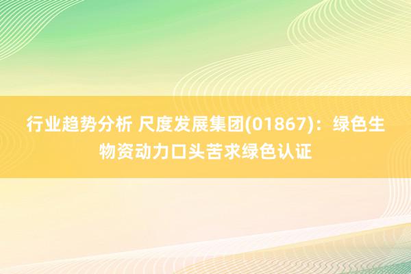 行业趋势分析 尺度发展集团(01867)：绿色生物资动力口头苦求绿色认证