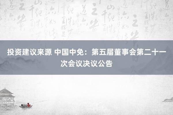 投资建议来源 中国中免：第五届董事会第二十一次会议决议公告