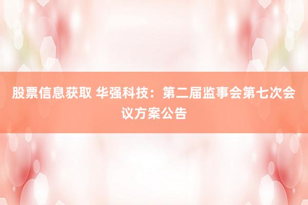 股票信息获取 华强科技：第二届监事会第七次会议方案公告