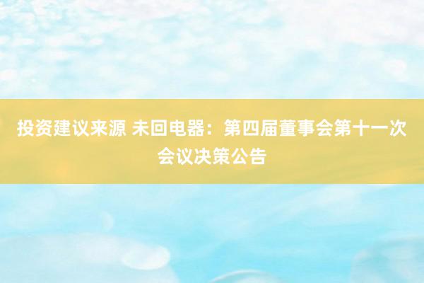 投资建议来源 未回电器：第四届董事会第十一次会议决策公告