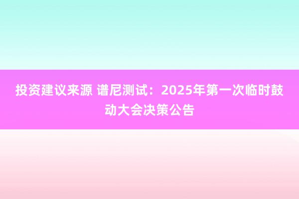 投资建议来源 谱尼测试：2025年第一次临时鼓动大会决策公告