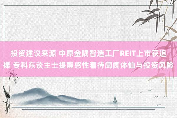 投资建议来源 中原金隅智造工厂REIT上市获追捧 专科东谈主士提醒感性看待阛阓体恤与投资风险