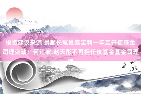 投资建议来源 景顺长城景泰宝利一年定开债基金司理变动：何江波,赵天彤不再担任该基金基金司理