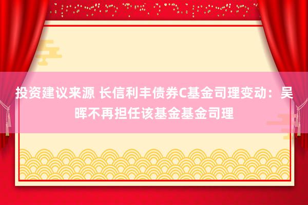 投资建议来源 长信利丰债券C基金司理变动：吴晖不再担任该基金基金司理