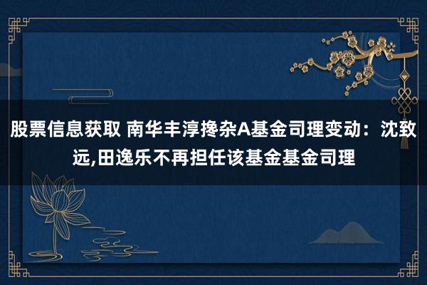 股票信息获取 南华丰淳搀杂A基金司理变动：沈致远,田逸乐不再担任该基金基金司理