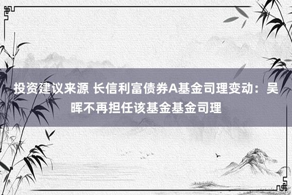 投资建议来源 长信利富债券A基金司理变动：吴晖不再担任该基金基金司理