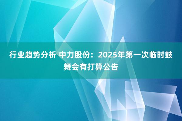 行业趋势分析 中力股份：2025年第一次临时鼓舞会有打算公告