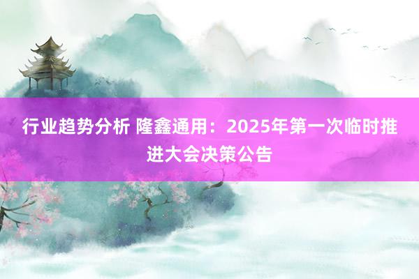 行业趋势分析 隆鑫通用：2025年第一次临时推进大会决策公告