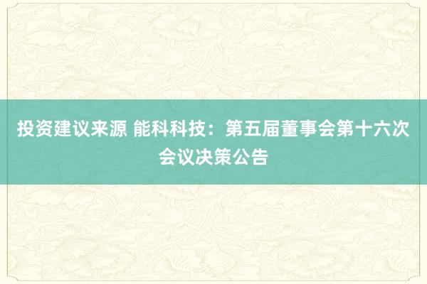 投资建议来源 能科科技：第五届董事会第十六次会议决策公告