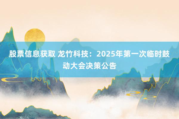 股票信息获取 龙竹科技：2025年第一次临时鼓动大会决策公告