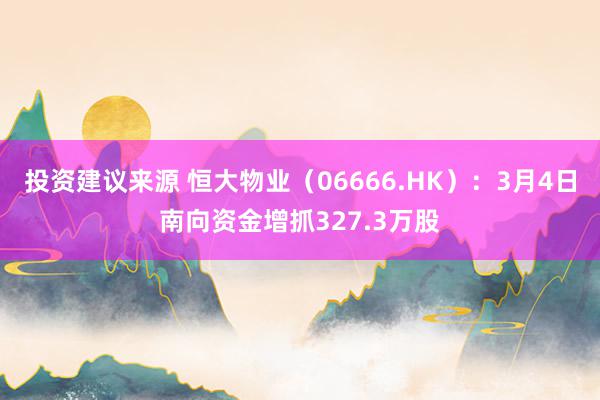 投资建议来源 恒大物业（06666.HK）：3月4日南向资金增抓327.3万股