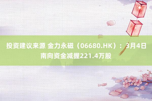 投资建议来源 金力永磁（06680.HK）：3月4日南向资金减握221.4万股