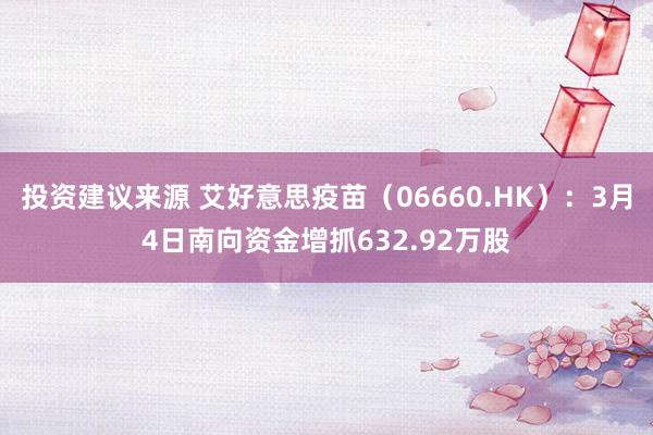 投资建议来源 艾好意思疫苗（06660.HK）：3月4日南向资金增抓632.92万股