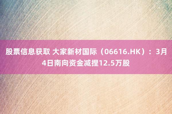 股票信息获取 大家新材国际（06616.HK）：3月4日南向资金减捏12.5万股