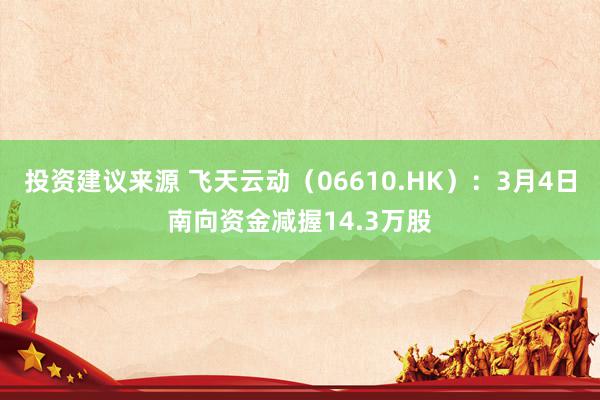 投资建议来源 飞天云动（06610.HK）：3月4日南向资金减握14.3万股