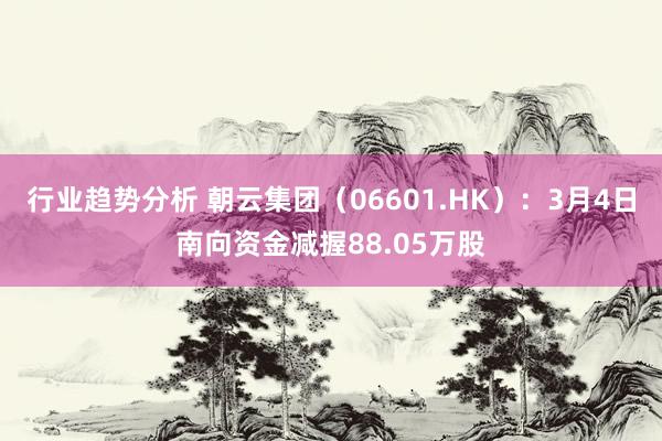 行业趋势分析 朝云集团（06601.HK）：3月4日南向资金减握88.05万股