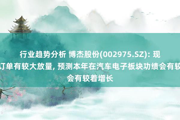 行业趋势分析 博杰股份(002975.SZ): 现在在手订单有较大放量, 预测本年在汽车电子板块功绩会有较着增长