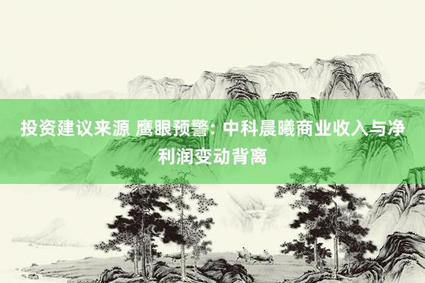 投资建议来源 鹰眼预警: 中科晨曦商业收入与净利润变动背离