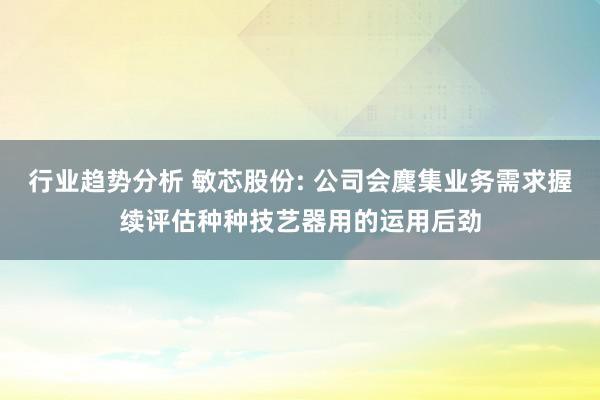 行业趋势分析 敏芯股份: 公司会麇集业务需求握续评估种种技艺器用的运用后劲