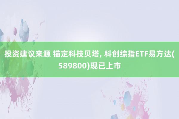 投资建议来源 锚定科技贝塔, 科创综指ETF易方达(589800)现已上市