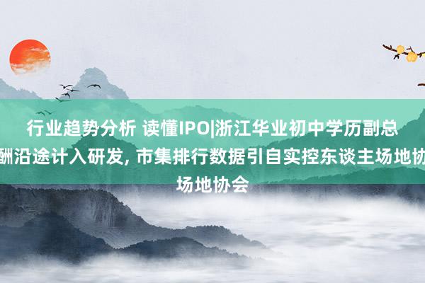 行业趋势分析 读懂IPO|浙江华业初中学历副总薪酬沿途计入研发, 市集排行数据引自实控东谈主场地协会